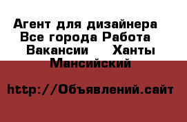 Агент для дизайнера - Все города Работа » Вакансии   . Ханты-Мансийский